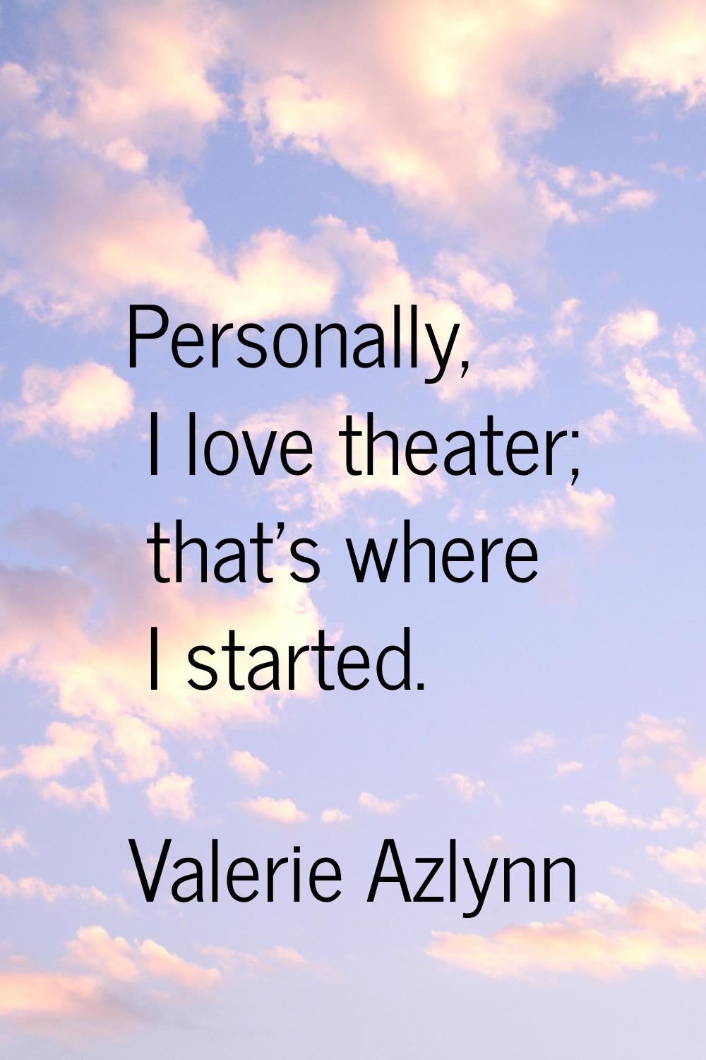 Personally, I love theater; that's where I started.