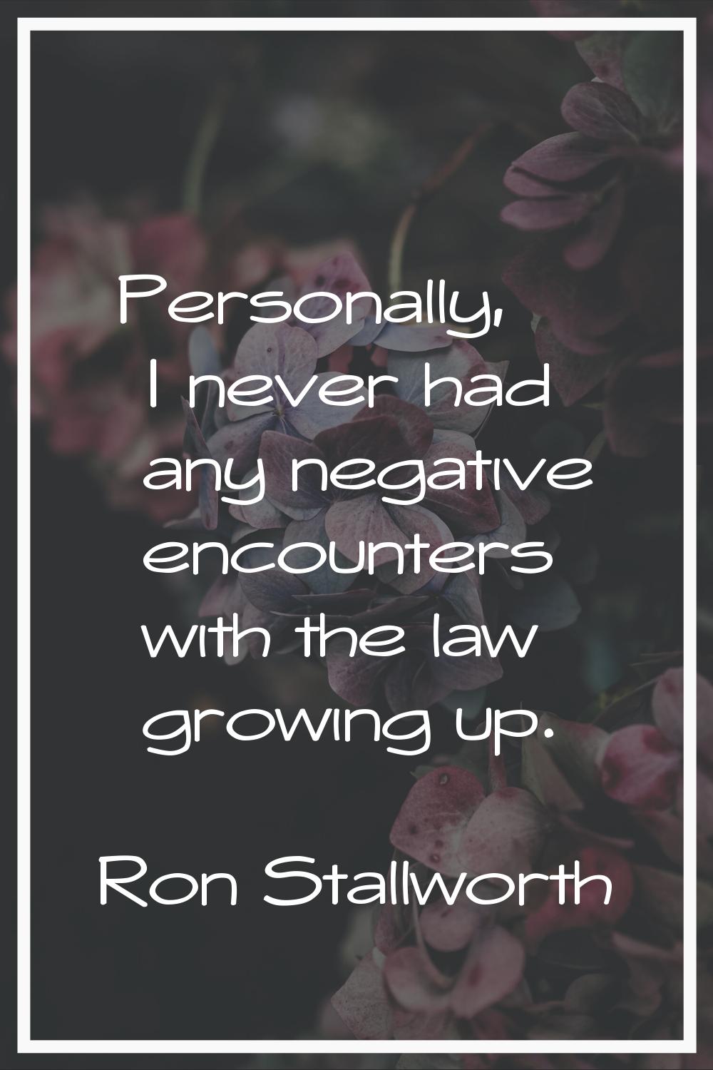 Personally, I never had any negative encounters with the law growing up.