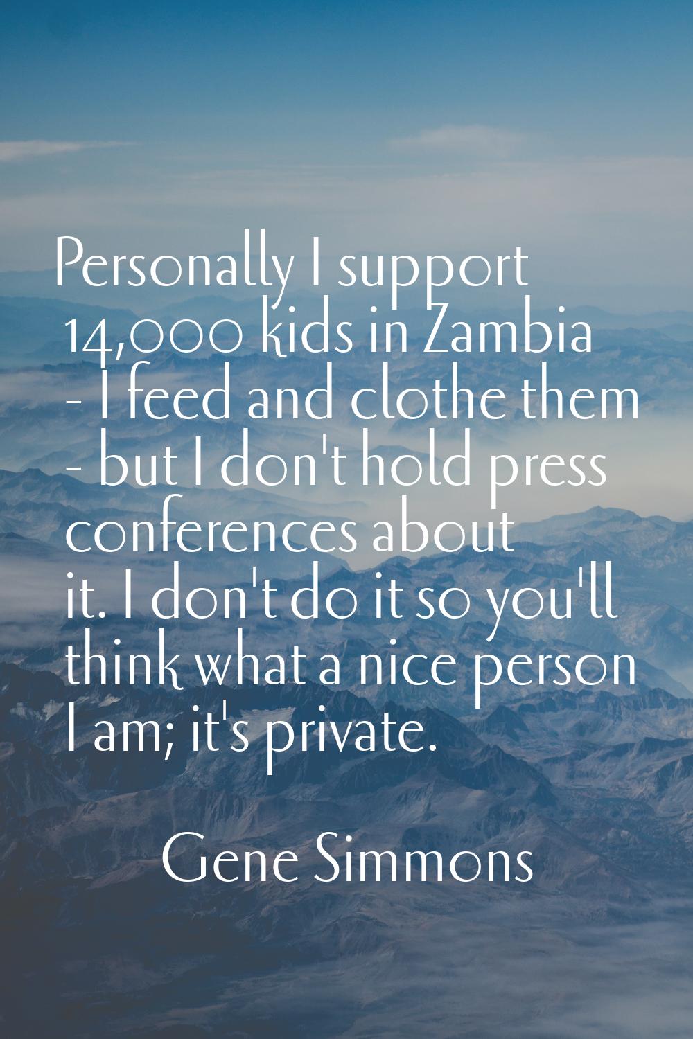 Personally I support 14,000 kids in Zambia - I feed and clothe them - but I don't hold press confer