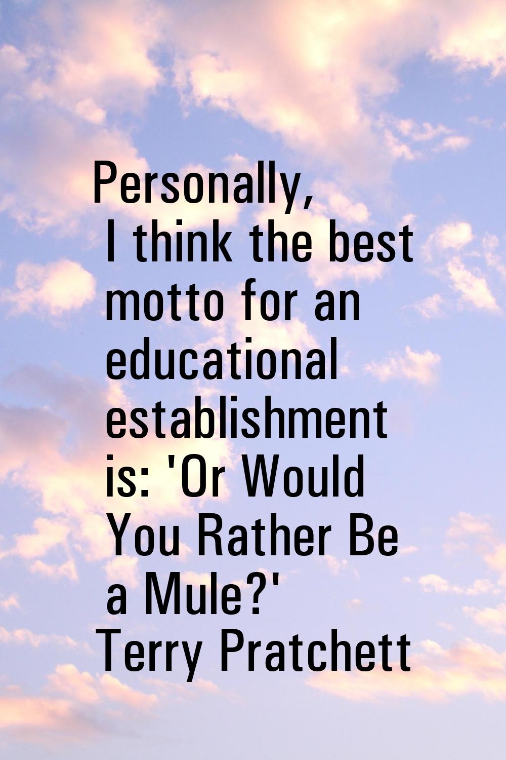 Personally, I think the best motto for an educational establishment is: 'Or Would You Rather Be a M