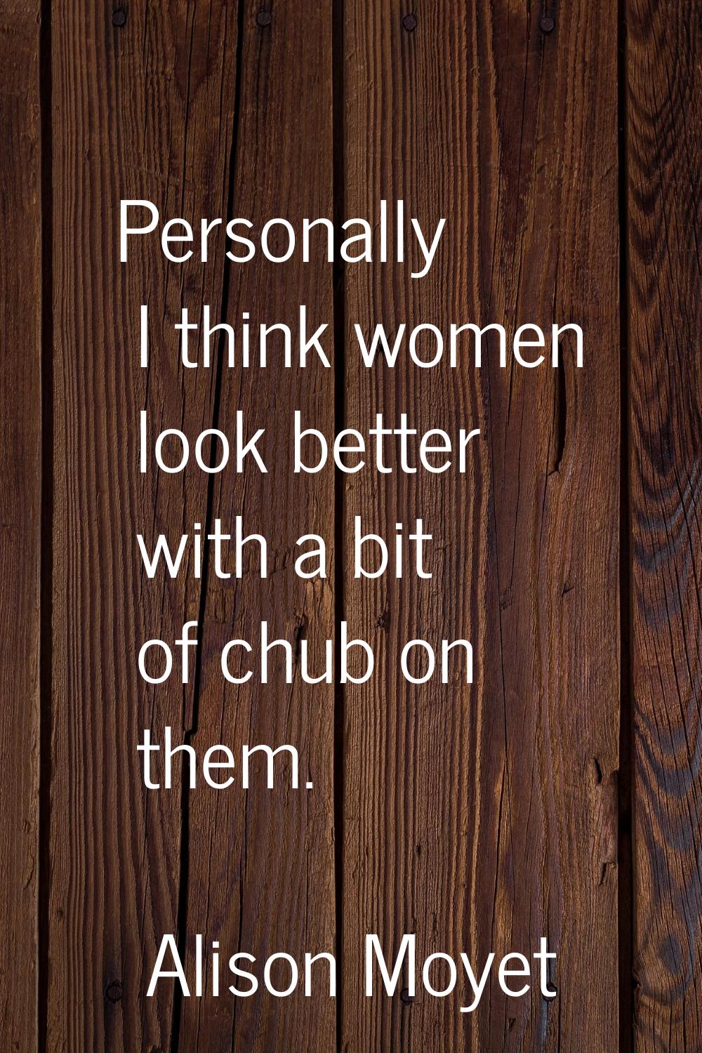 Personally I think women look better with a bit of chub on them.