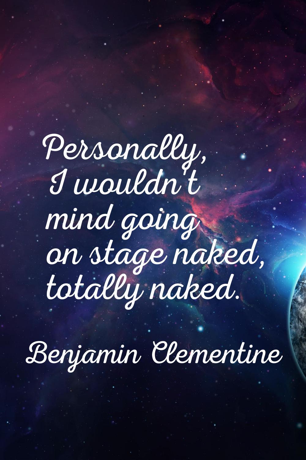 Personally, I wouldn't mind going on stage naked, totally naked.