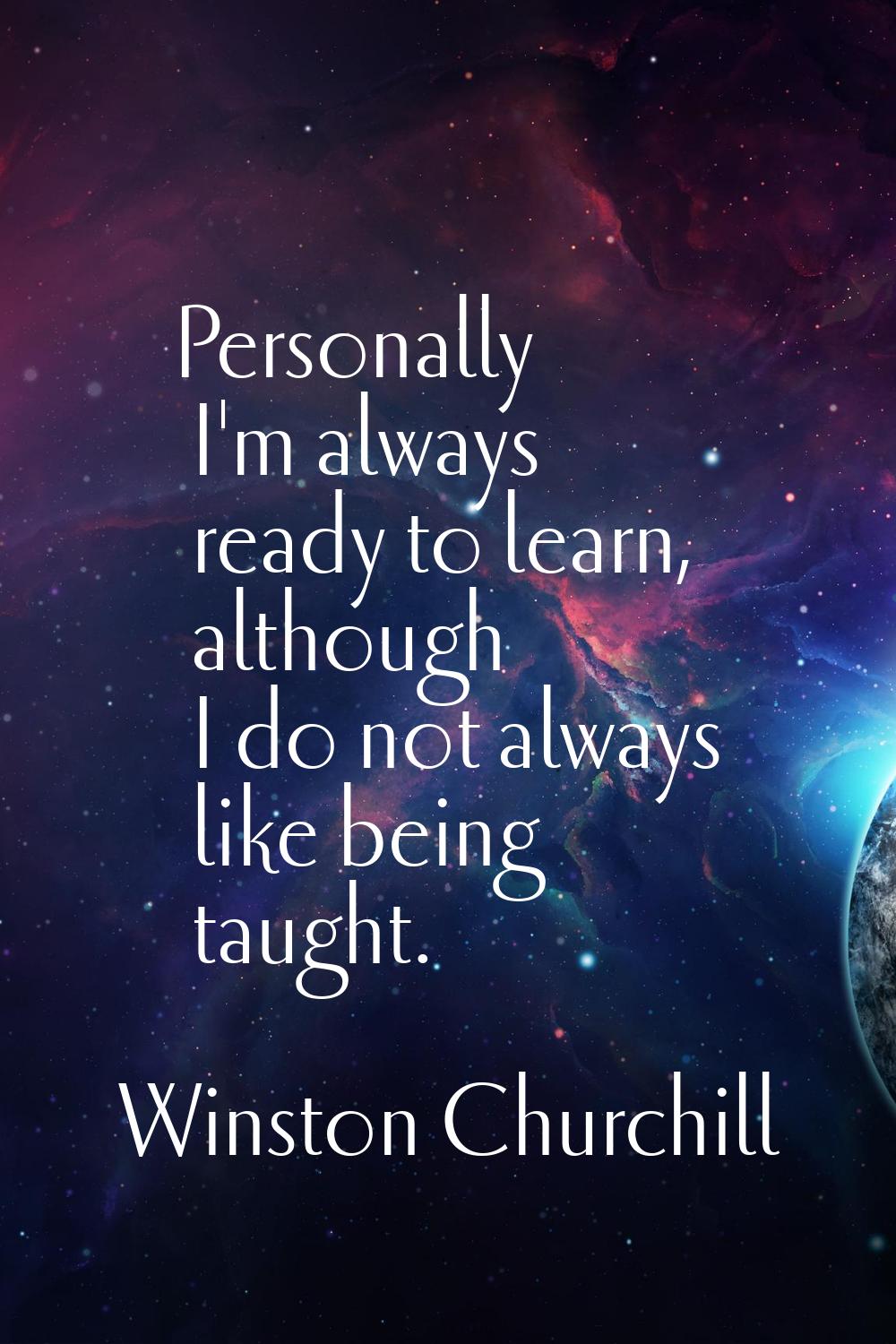 Personally I'm always ready to learn, although I do not always like being taught.