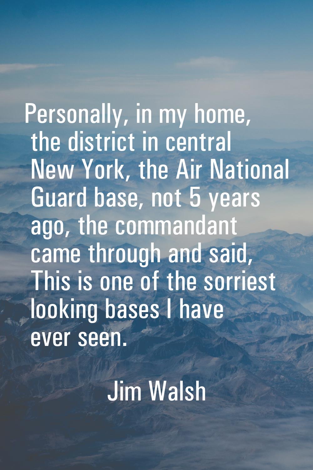 Personally, in my home, the district in central New York, the Air National Guard base, not 5 years 