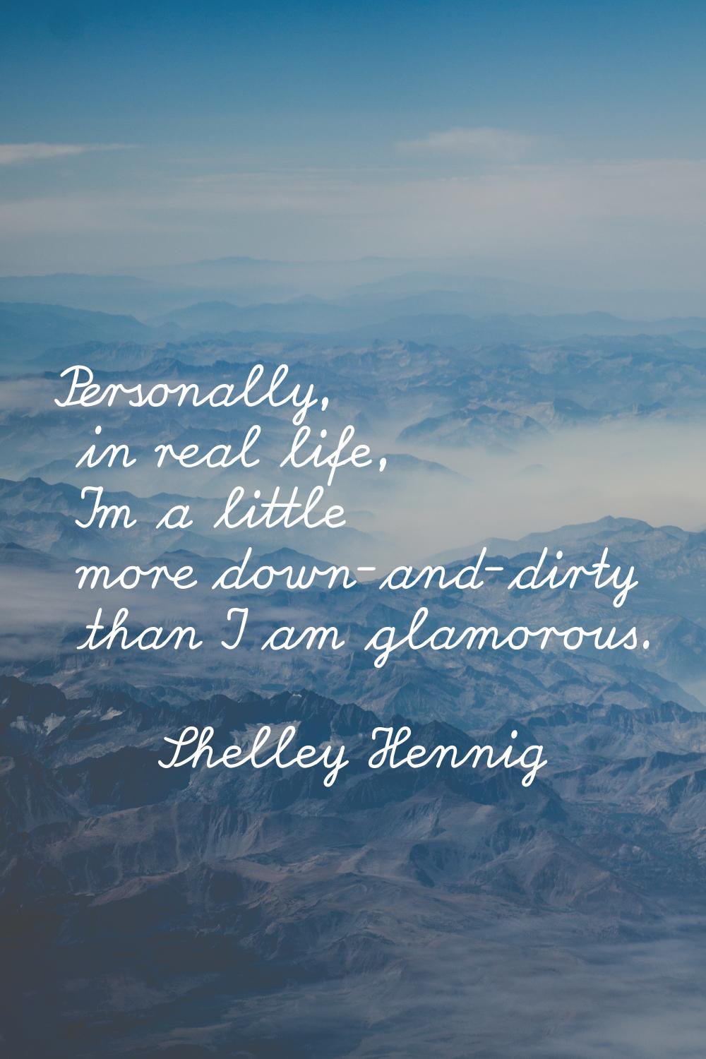 Personally, in real life, I'm a little more down-and-dirty than I am glamorous.