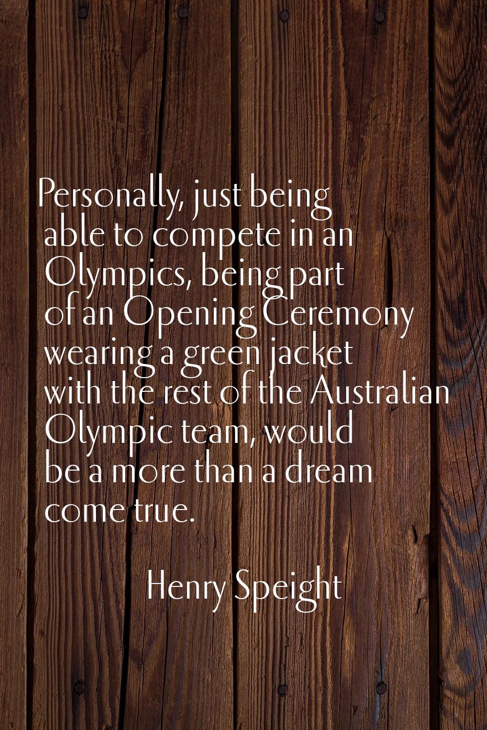 Personally, just being able to compete in an Olympics, being part of an Opening Ceremony wearing a 