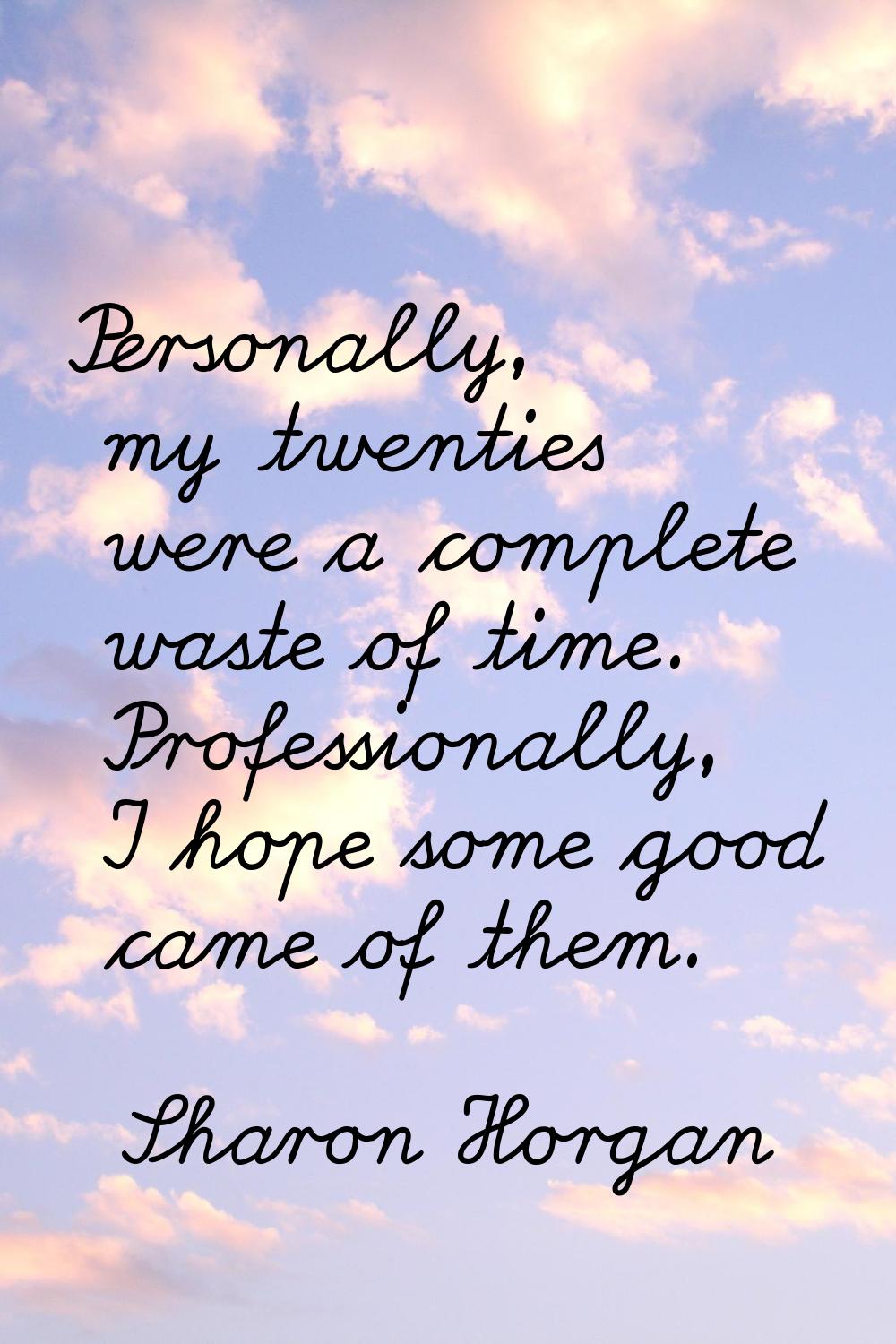 Personally, my twenties were a complete waste of time. Professionally, I hope some good came of the