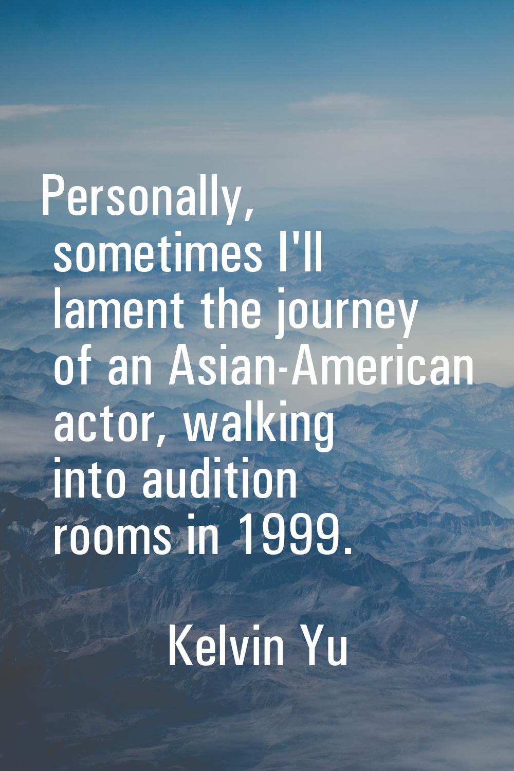 Personally, sometimes I'll lament the journey of an Asian-American actor, walking into audition roo