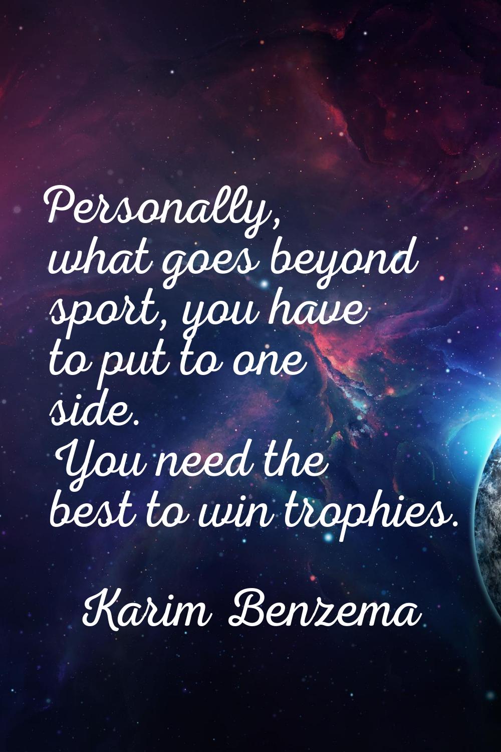 Personally, what goes beyond sport, you have to put to one side. You need the best to win trophies.