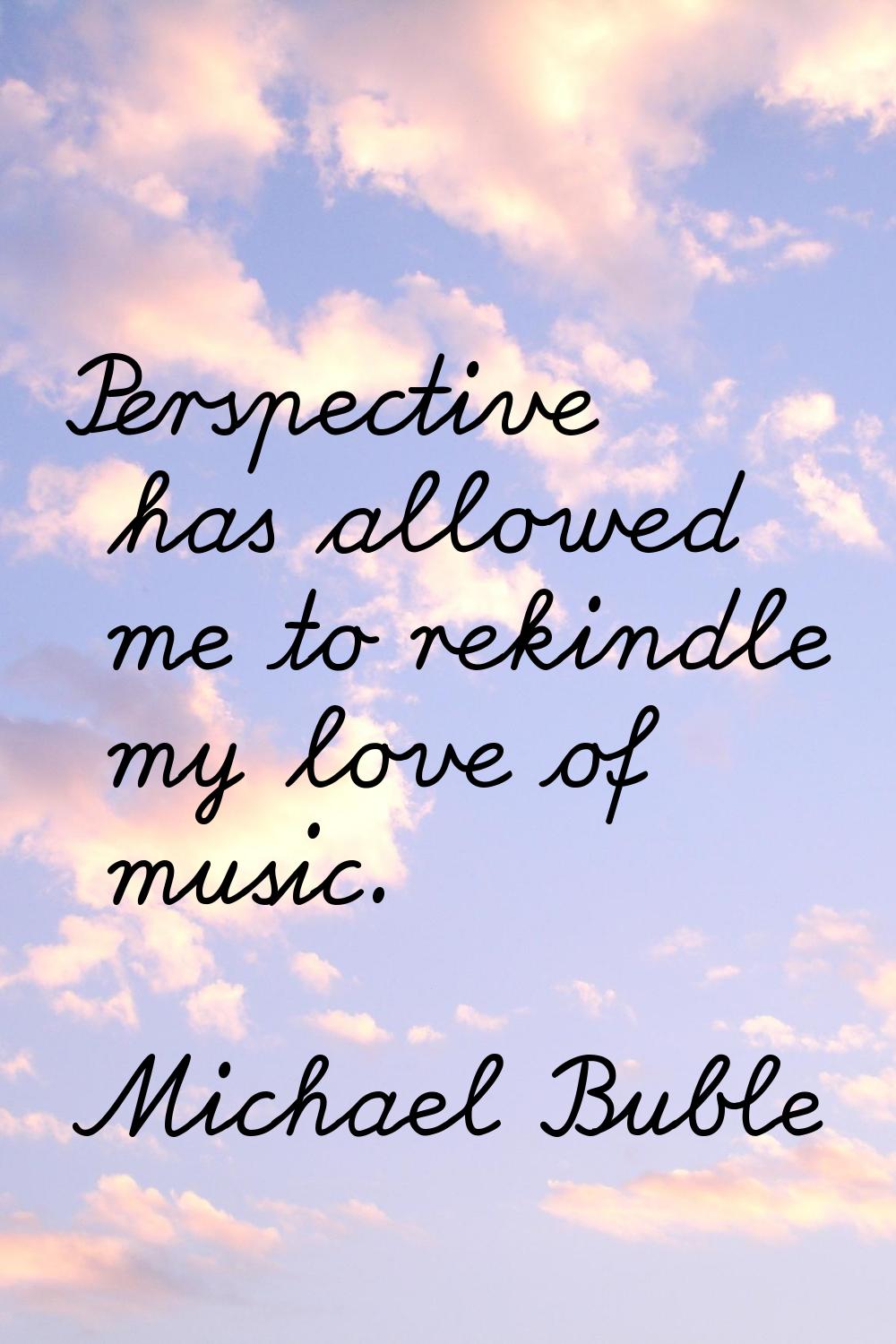 Perspective has allowed me to rekindle my love of music.