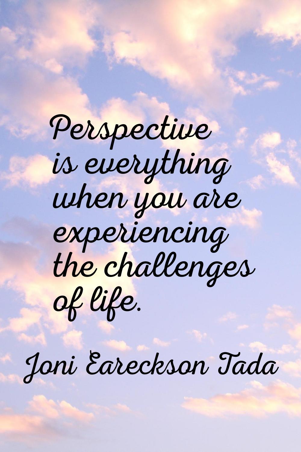 Perspective is everything when you are experiencing the challenges of life.