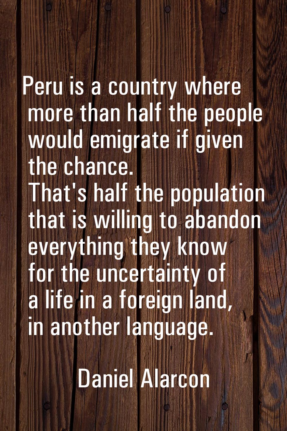 Peru is a country where more than half the people would emigrate if given the chance. That's half t