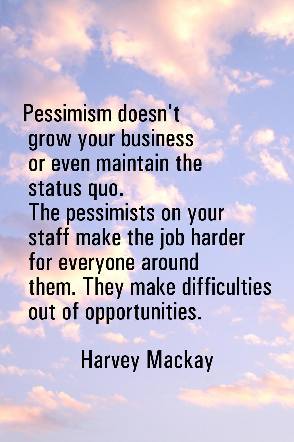 Pessimism doesn't grow your business or even maintain the status quo. The pessimists on your staff 