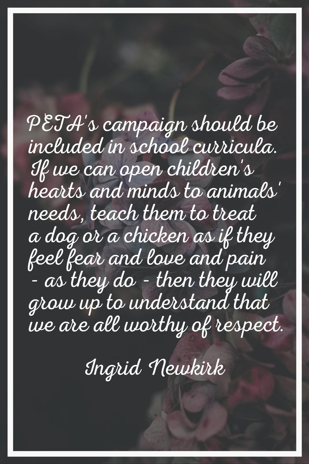 PETA's campaign should be included in school curricula. If we can open children's hearts and minds 
