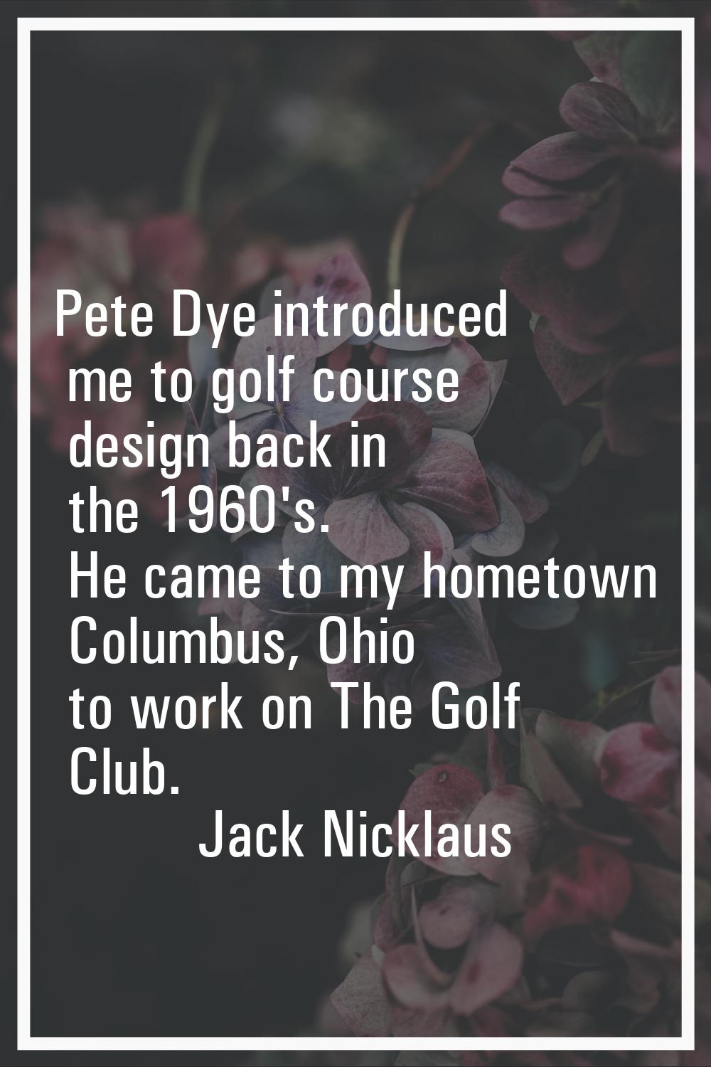Pete Dye introduced me to golf course design back in the 1960's. He came to my hometown Columbus, O