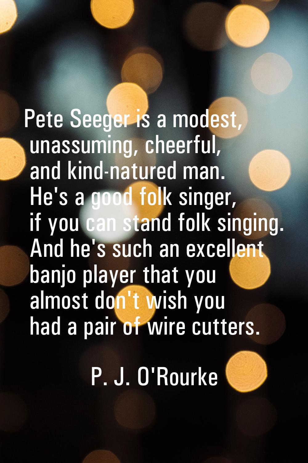Pete Seeger is a modest, unassuming, cheerful, and kind-natured man. He's a good folk singer, if yo