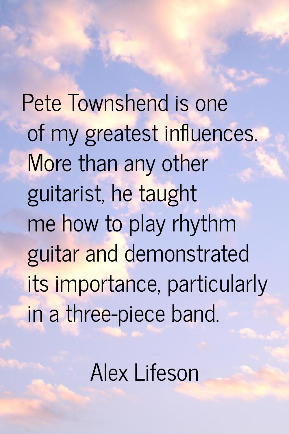 Pete Townshend is one of my greatest influences. More than any other guitarist, he taught me how to