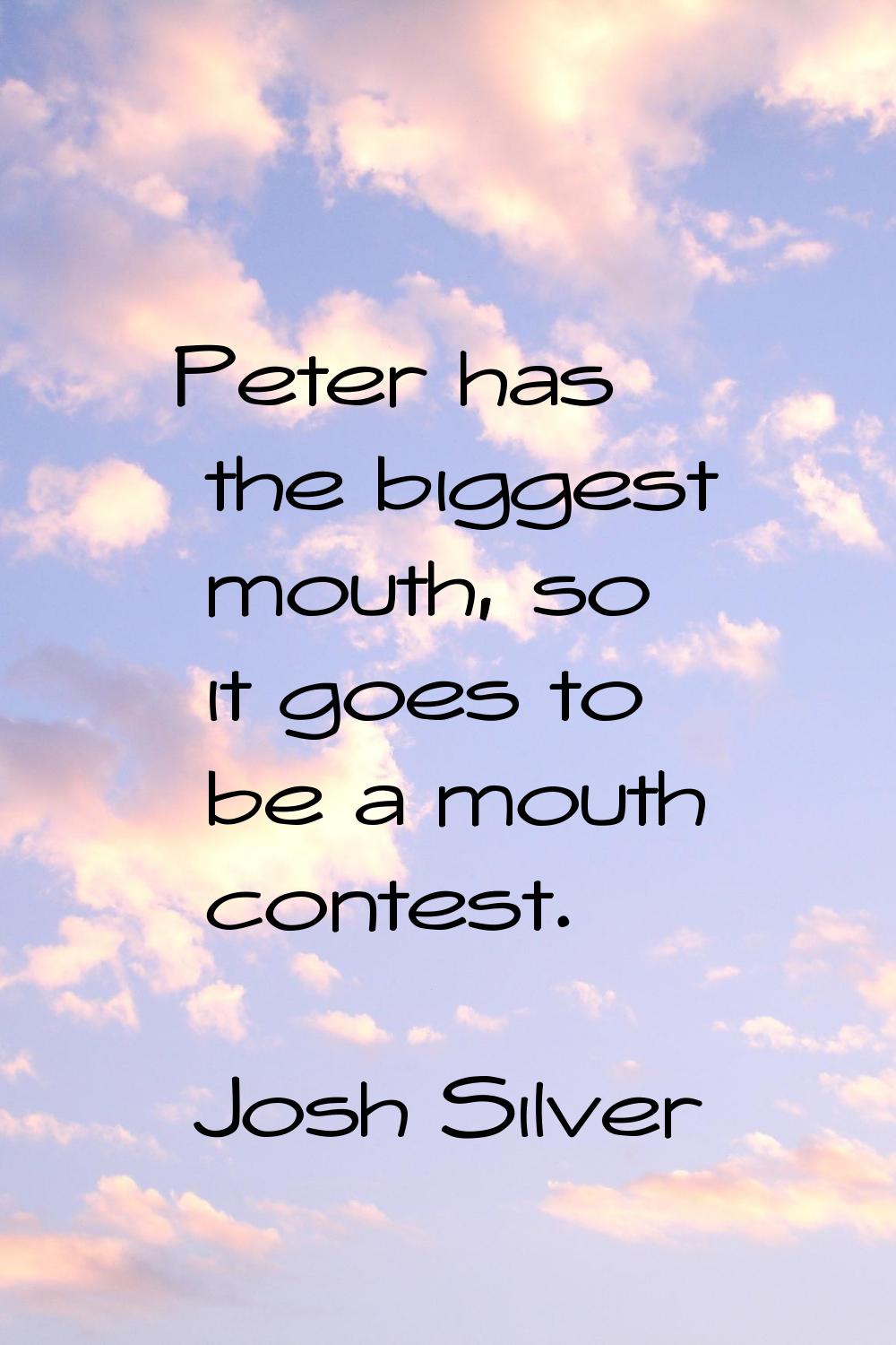 Peter has the biggest mouth, so it goes to be a mouth contest.