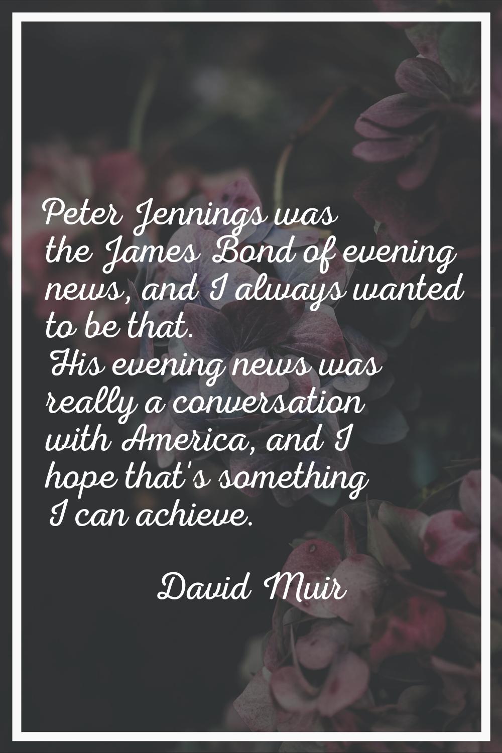 Peter Jennings was the James Bond of evening news, and I always wanted to be that. His evening news