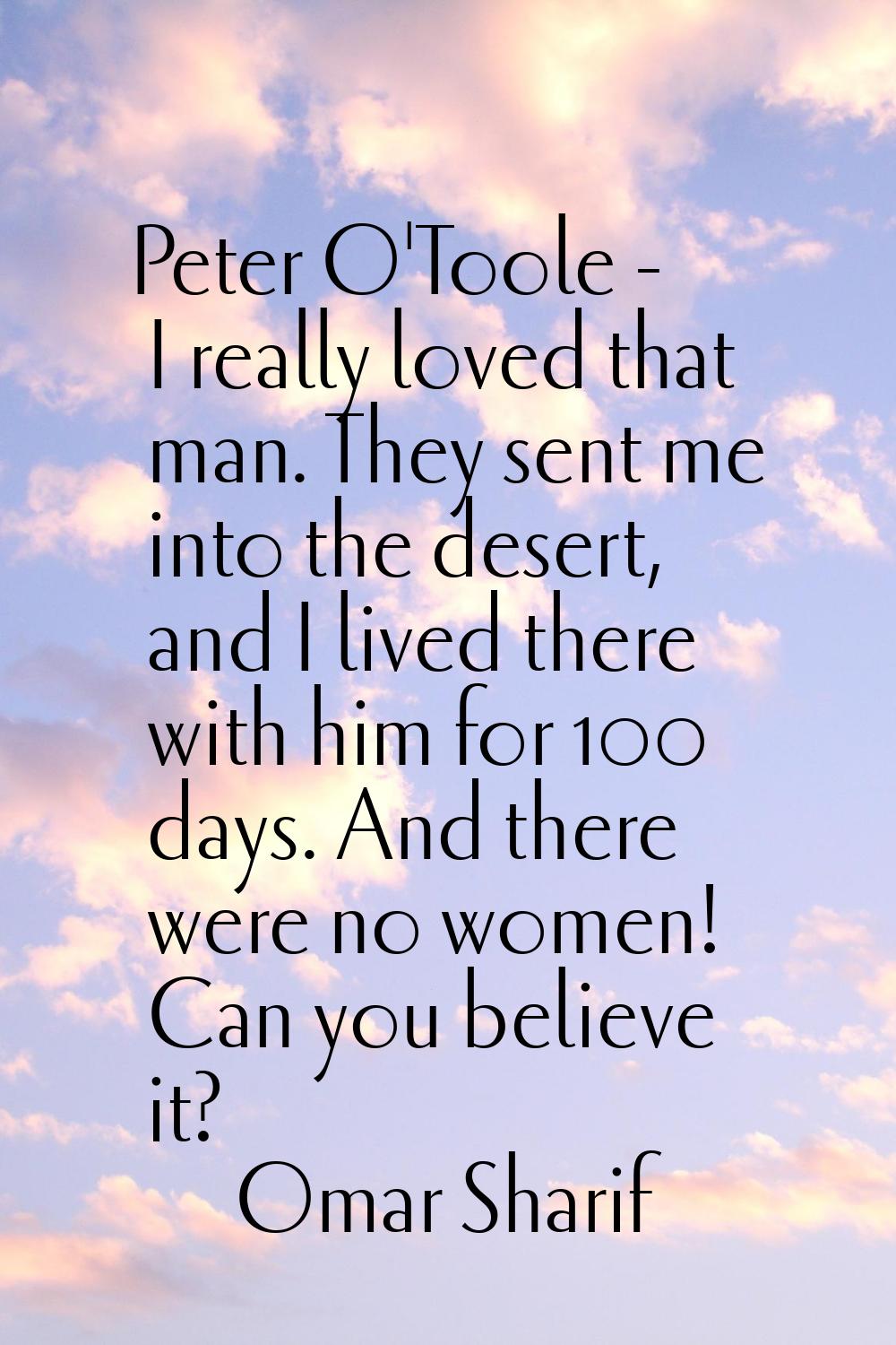 Peter O'Toole - I really loved that man. They sent me into the desert, and I lived there with him f