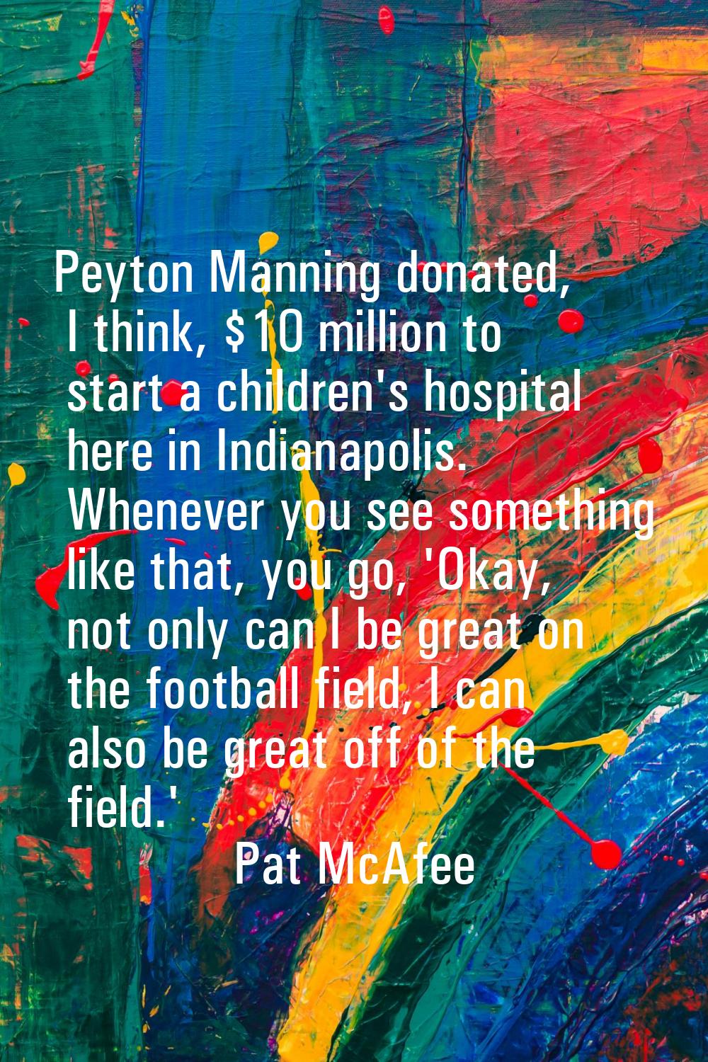 Peyton Manning donated, I think, $10 million to start a children's hospital here in Indianapolis. W