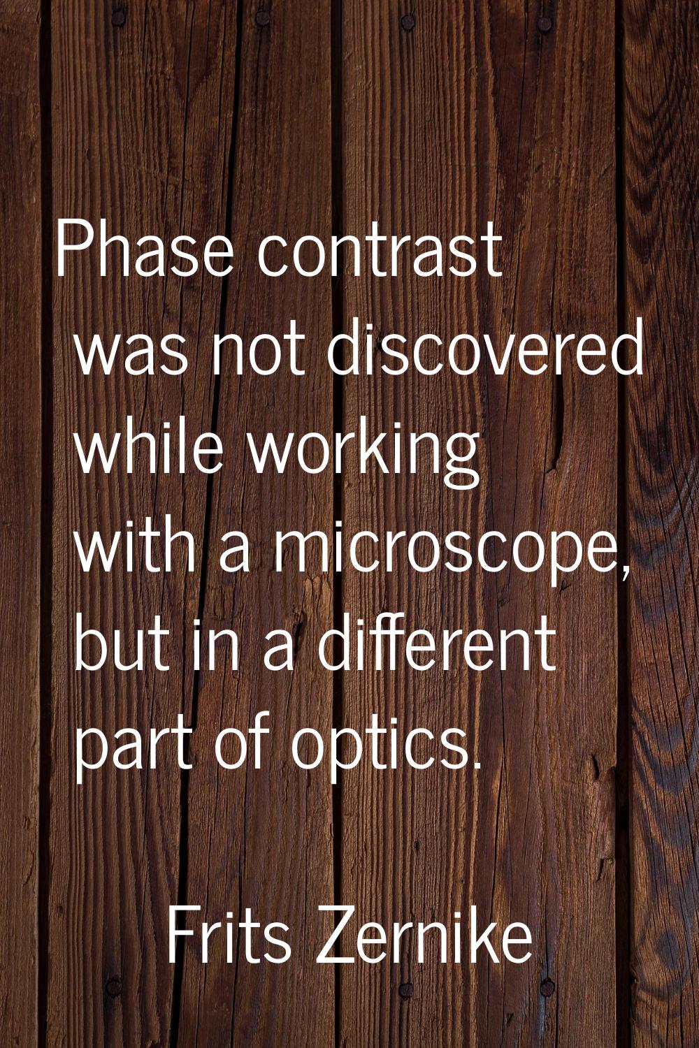 Phase contrast was not discovered while working with a microscope, but in a different part of optic
