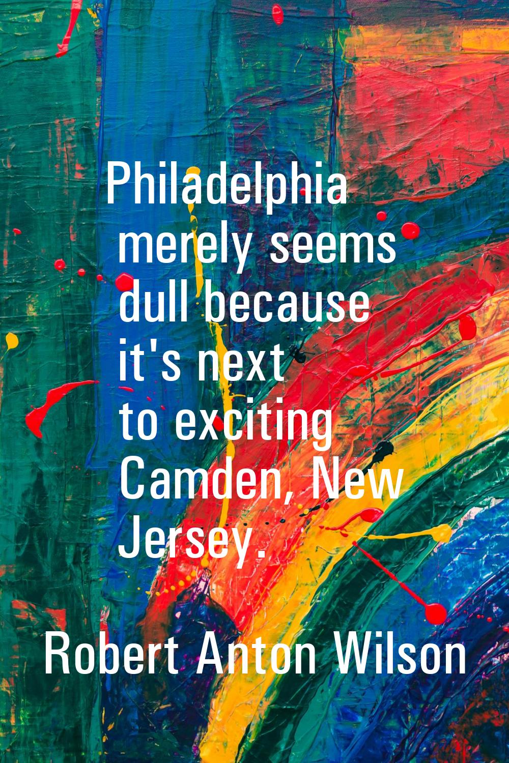 Philadelphia merely seems dull because it's next to exciting Camden, New Jersey.