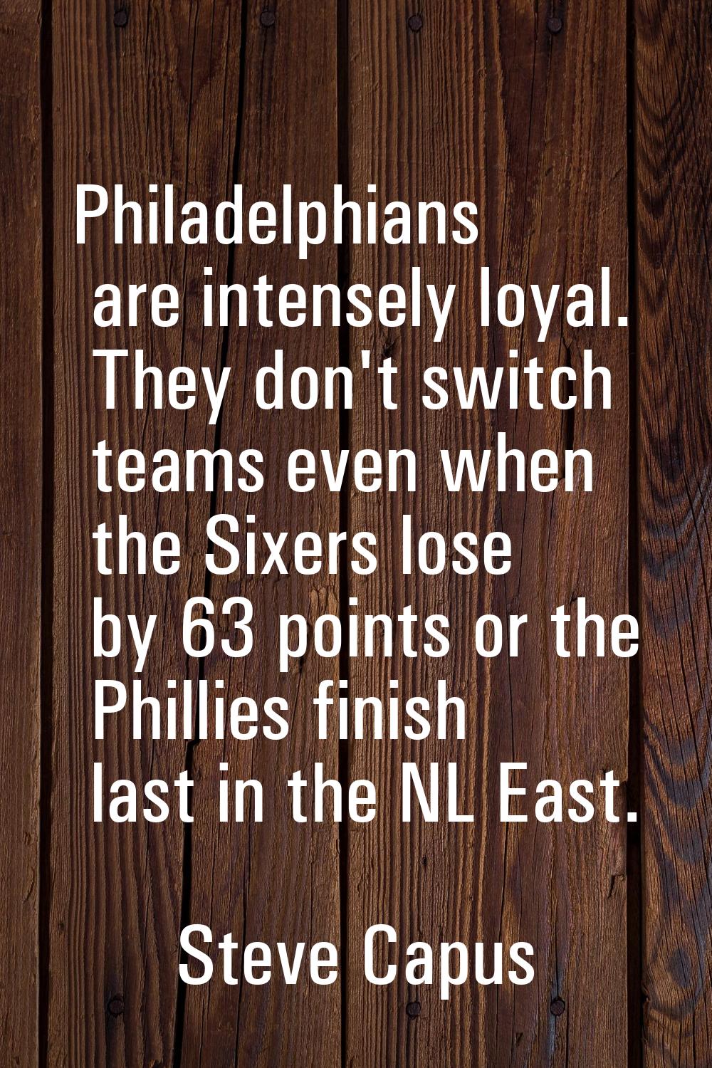 Philadelphians are intensely loyal. They don't switch teams even when the Sixers lose by 63 points 