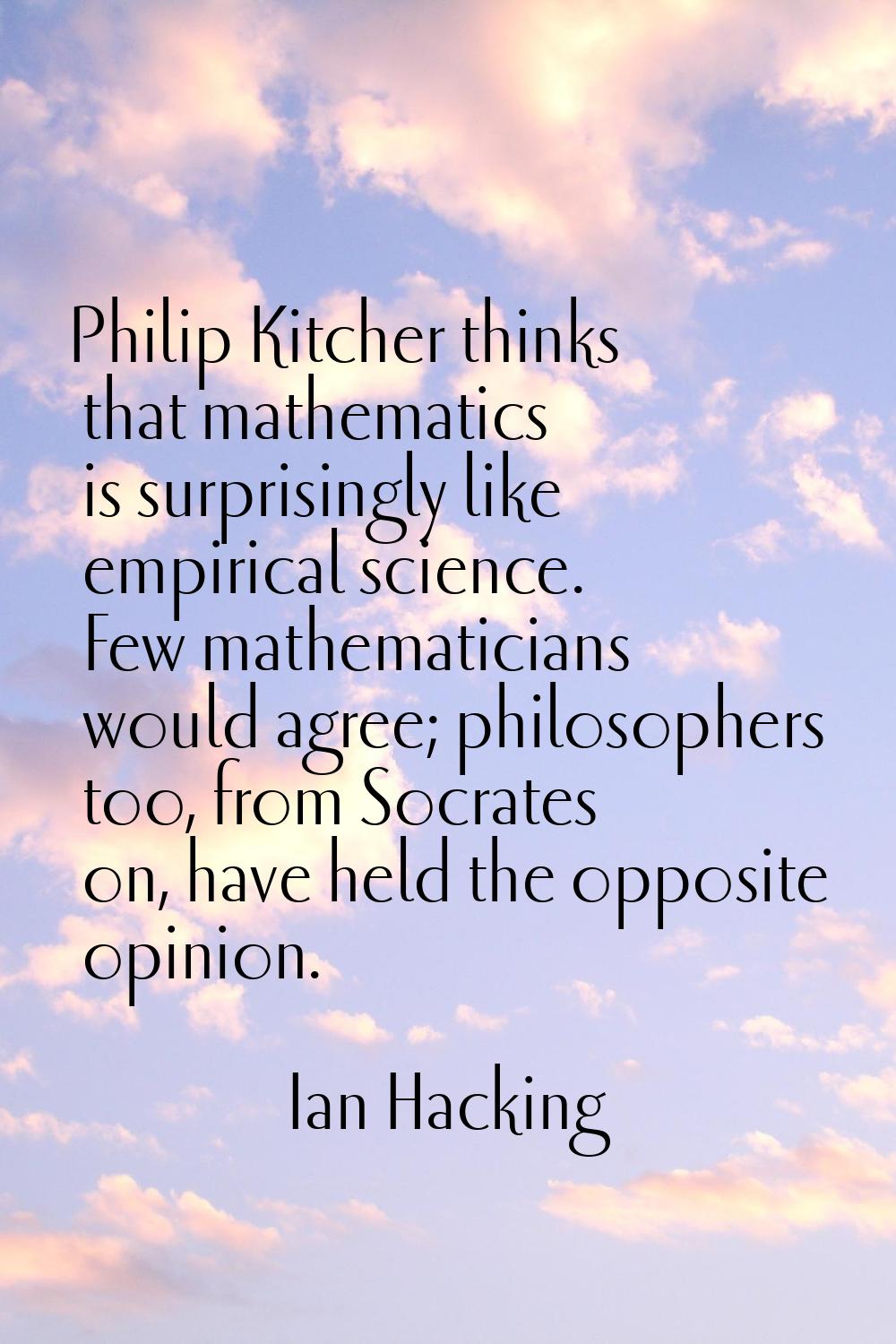 Philip Kitcher thinks that mathematics is surprisingly like empirical science. Few mathematicians w