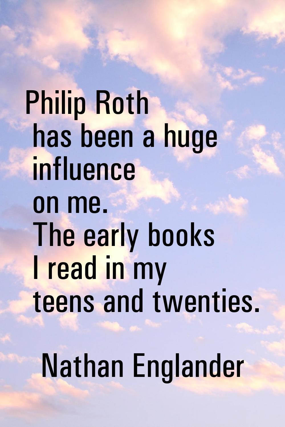 Philip Roth has been a huge influence on me. The early books I read in my teens and twenties.