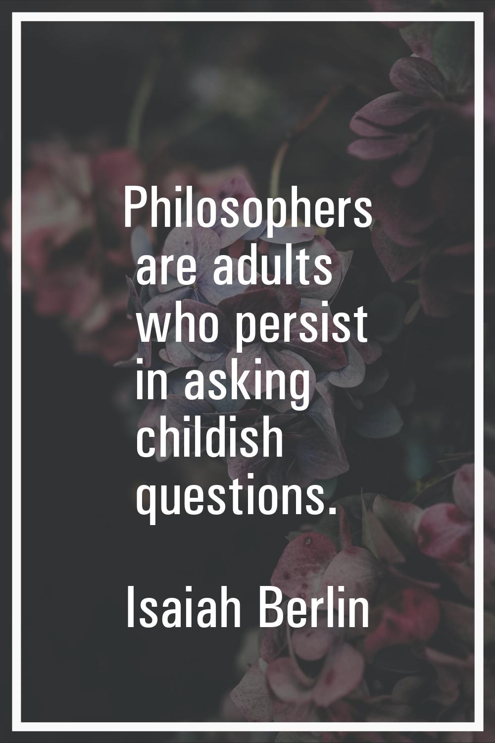 Philosophers are adults who persist in asking childish questions.
