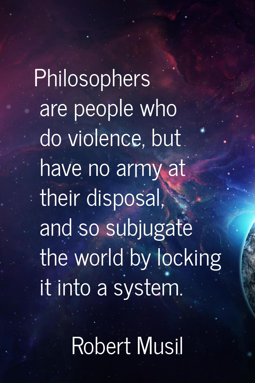 Philosophers are people who do violence, but have no army at their disposal, and so subjugate the w