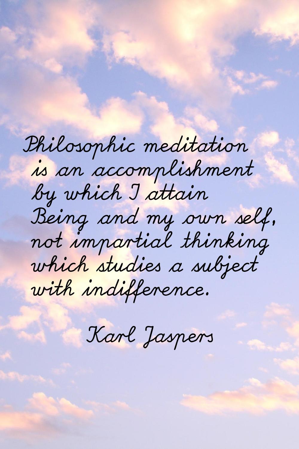 Philosophic meditation is an accomplishment by which I attain Being and my own self, not impartial 