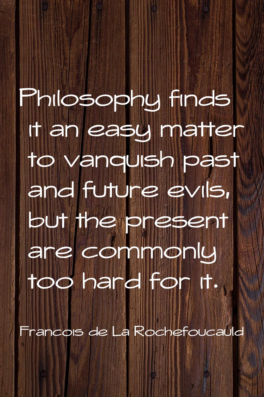 Philosophy finds it an easy matter to vanquish past and future evils, but the present are commonly 