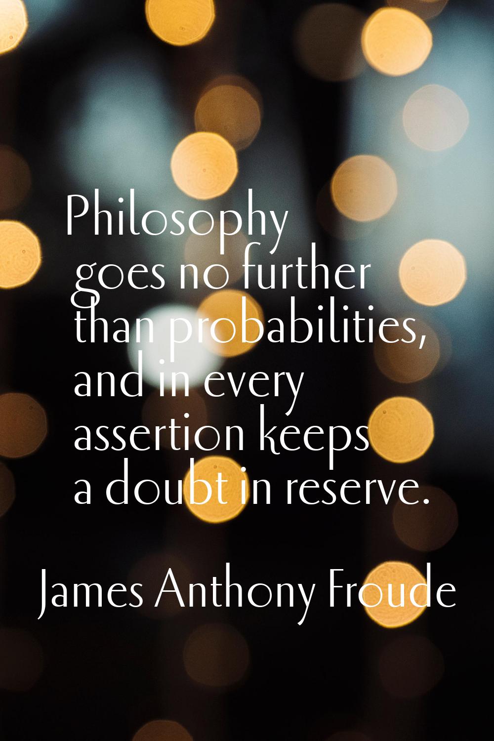 Philosophy goes no further than probabilities, and in every assertion keeps a doubt in reserve.
