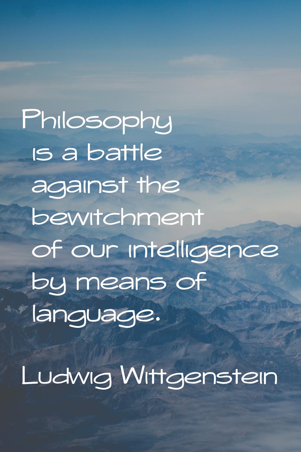 Philosophy is a battle against the bewitchment of our intelligence by means of language.