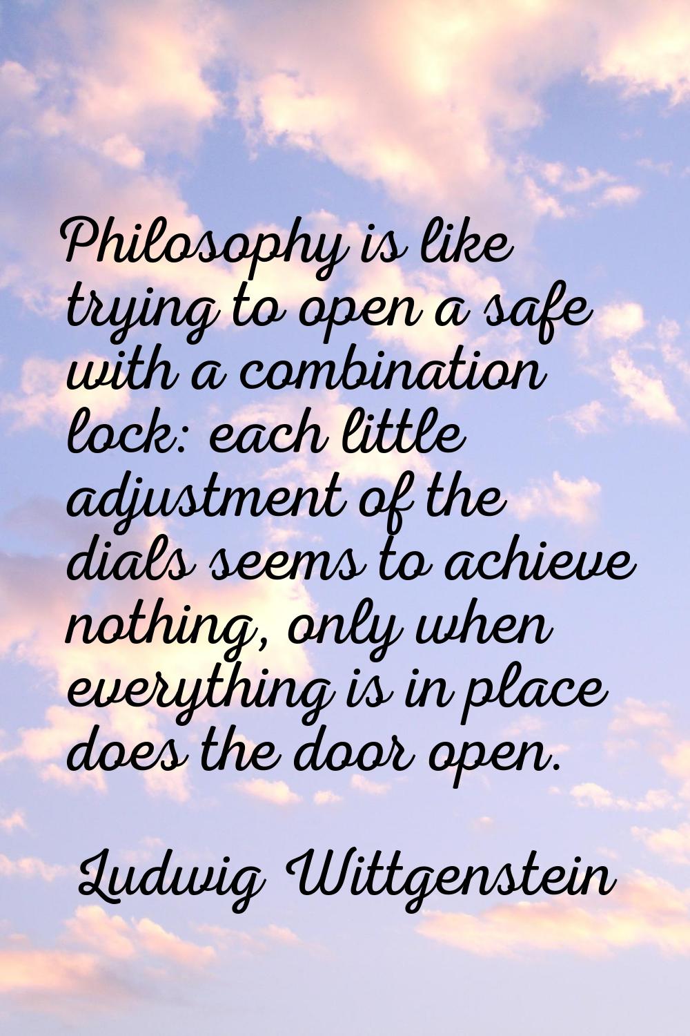 Philosophy is like trying to open a safe with a combination lock: each little adjustment of the dia