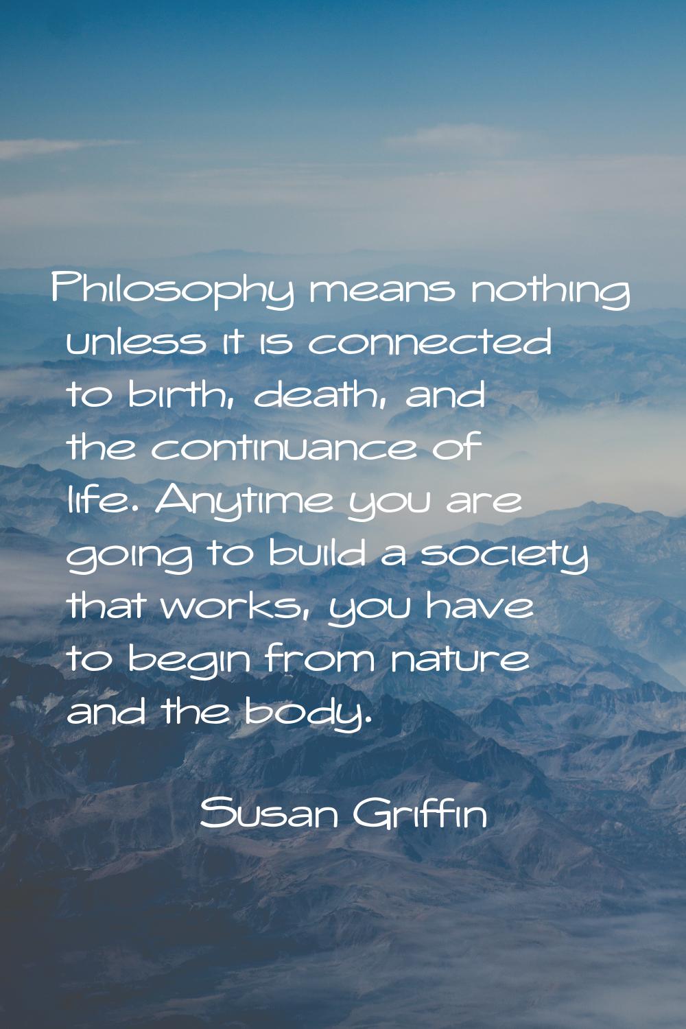 Philosophy means nothing unless it is connected to birth, death, and the continuance of life. Anyti