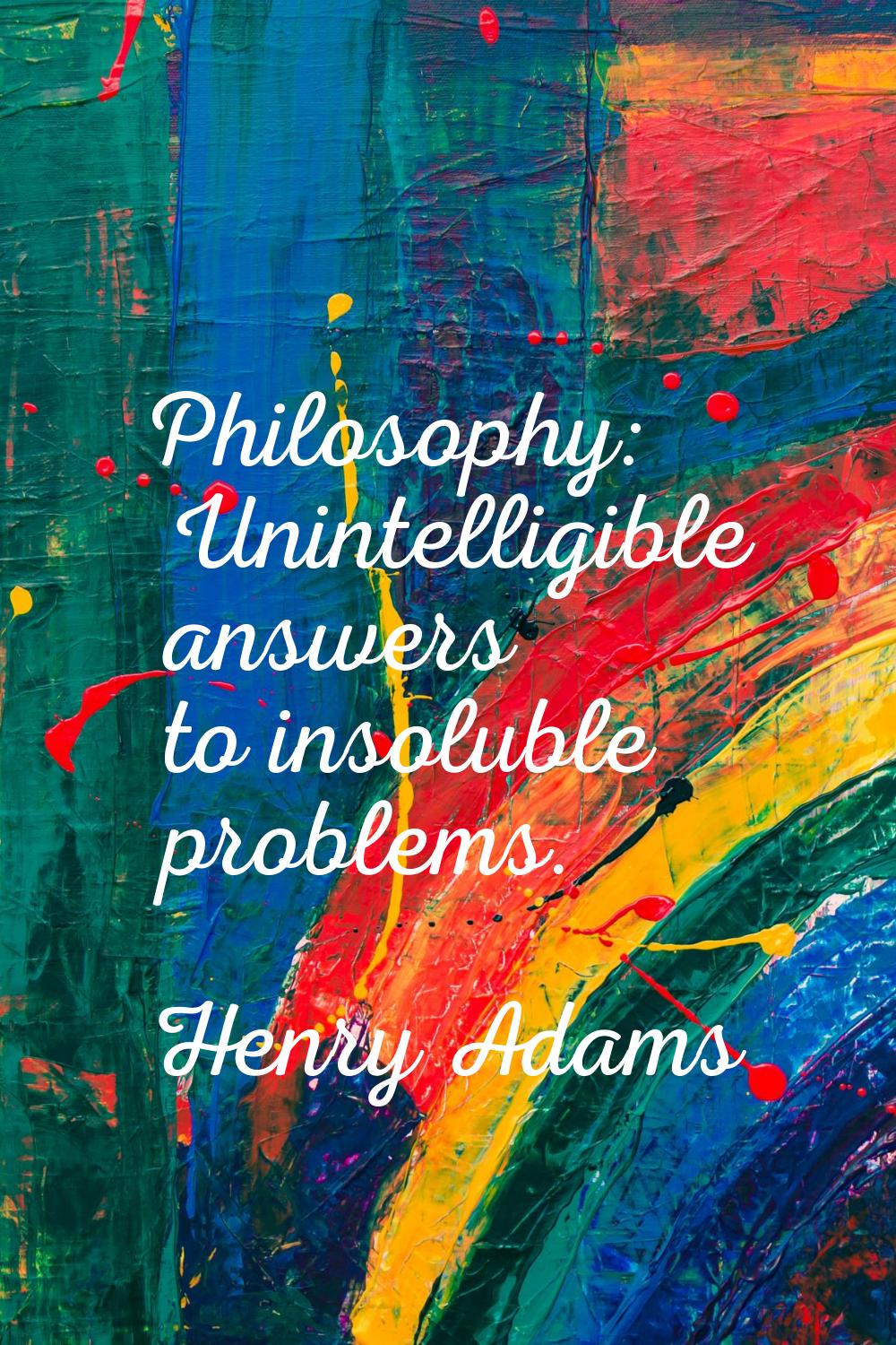 Philosophy: Unintelligible answers to insoluble problems.