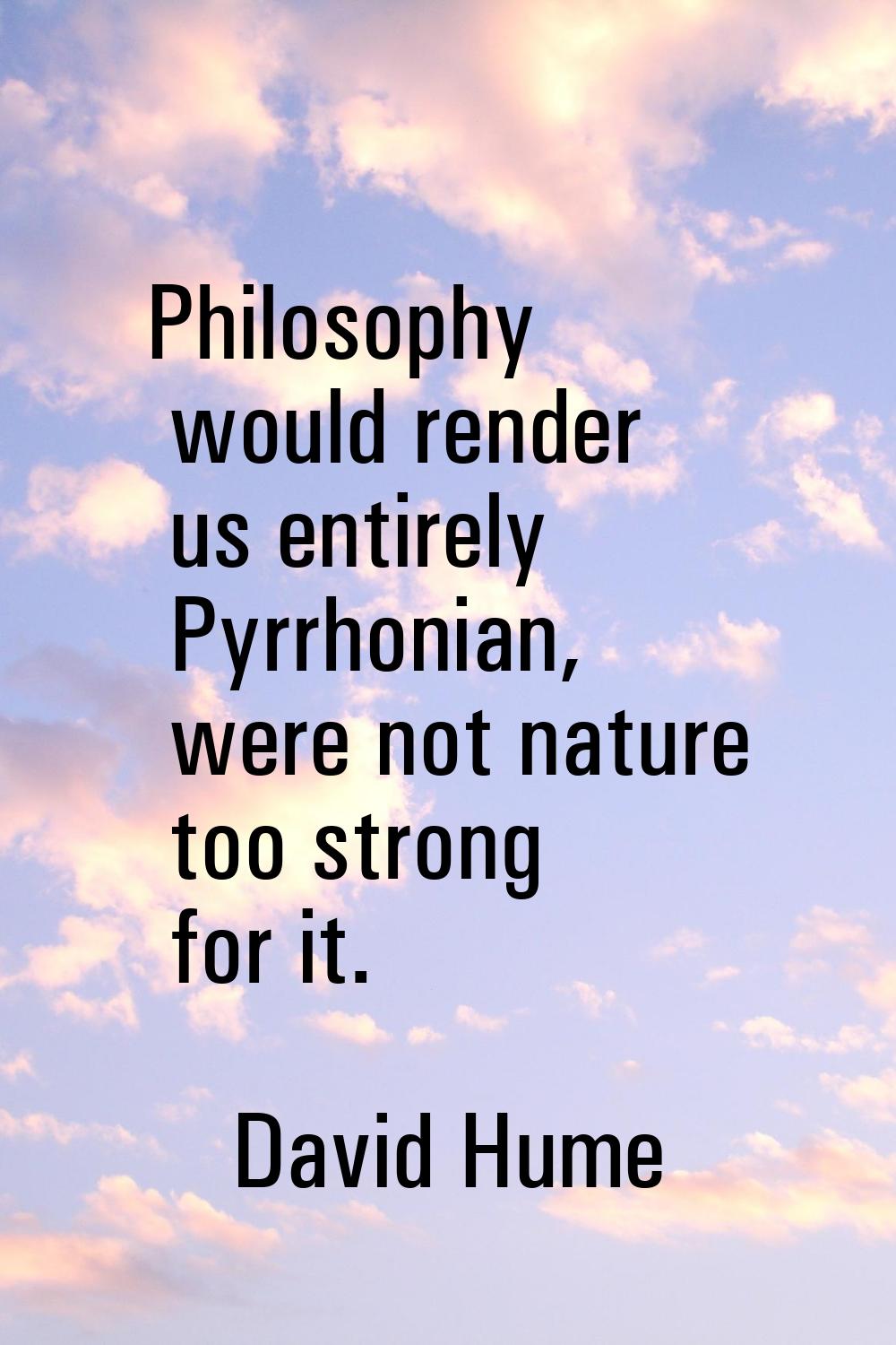 Philosophy would render us entirely Pyrrhonian, were not nature too strong for it.