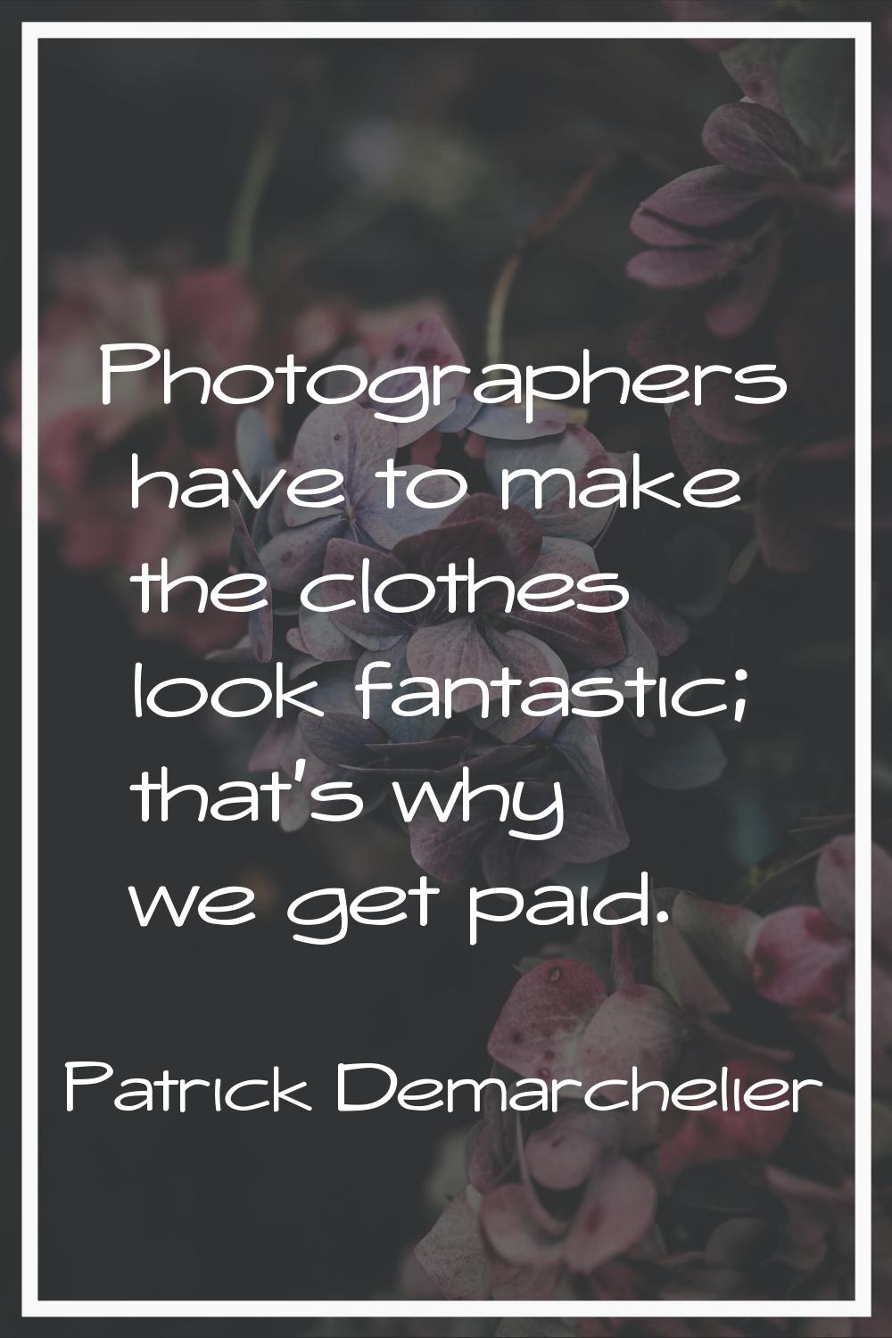Photographers have to make the clothes look fantastic; that's why we get paid.