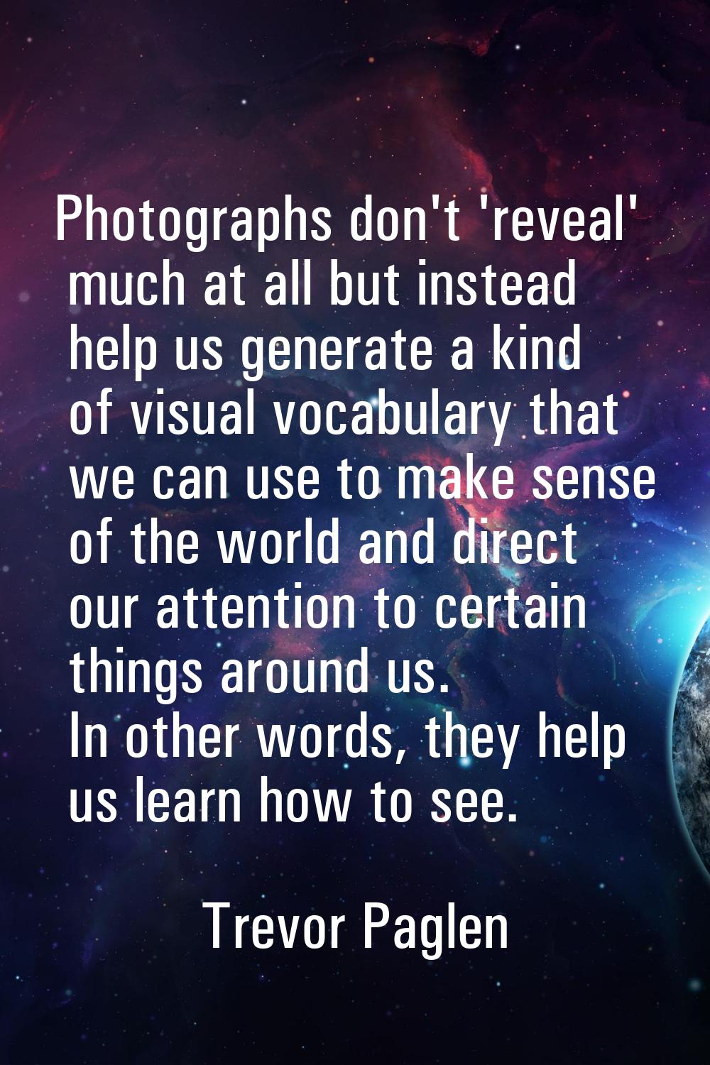 Photographs don't 'reveal' much at all but instead help us generate a kind of visual vocabulary tha