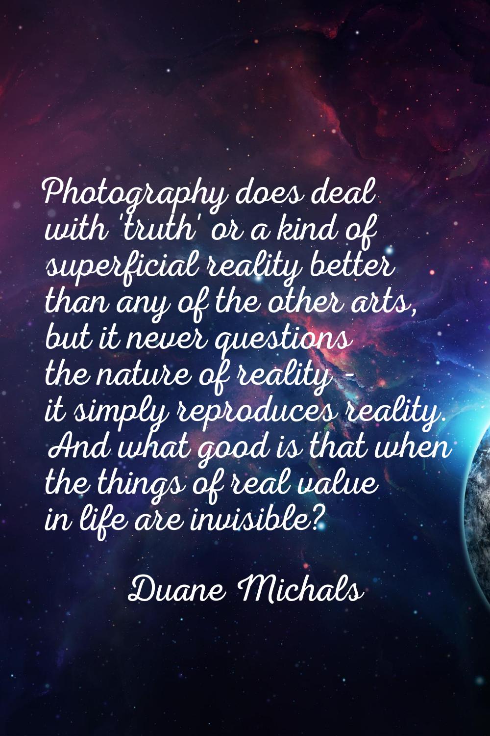Photography does deal with 'truth' or a kind of superficial reality better than any of the other ar