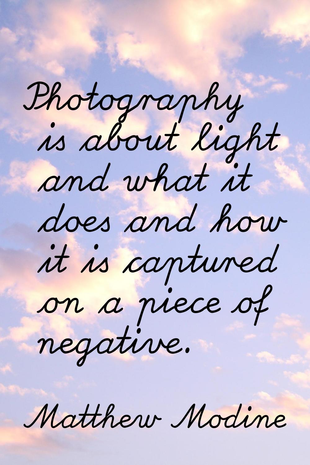 Photography is about light and what it does and how it is captured on a piece of negative.