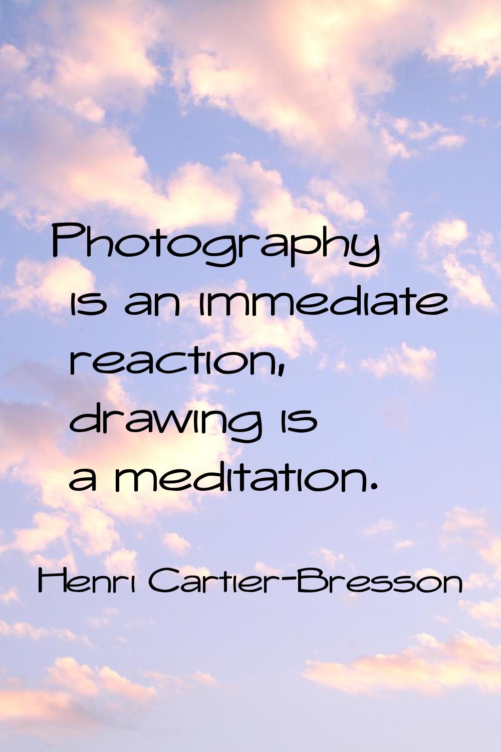 Photography is an immediate reaction, drawing is a meditation.