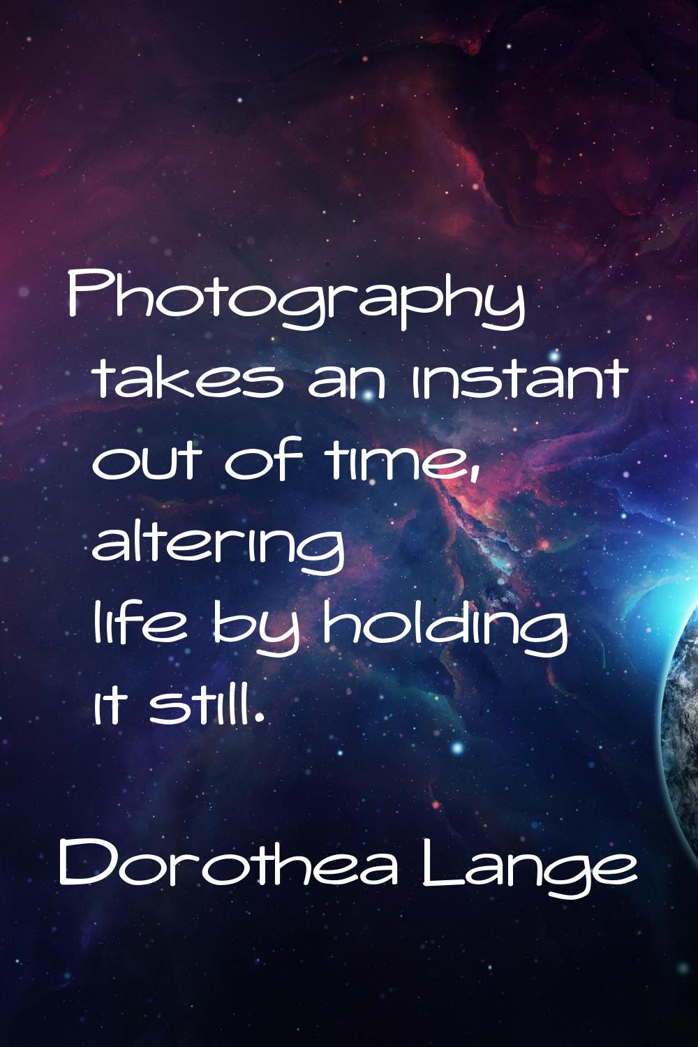 Photography takes an instant out of time, altering life by holding it still.