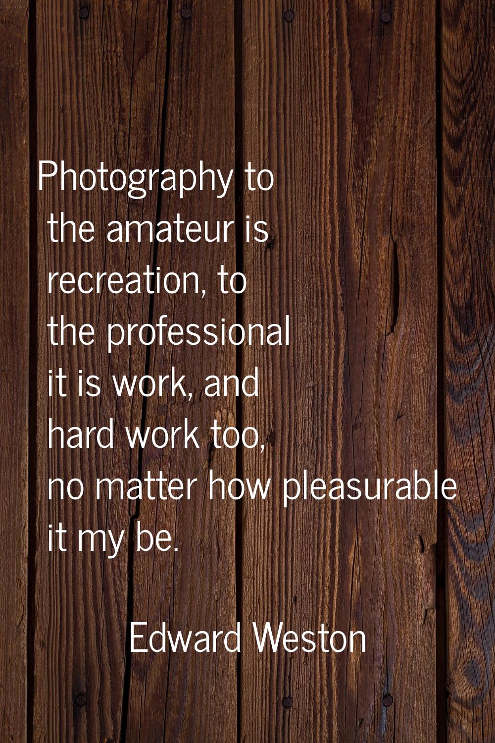 Photography to the amateur is recreation, to the professional it is work, and hard work too, no mat