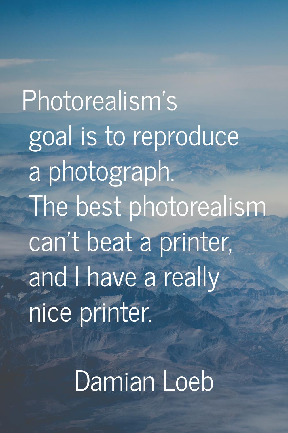 Photorealism's goal is to reproduce a photograph. The best photorealism can't beat a printer, and I