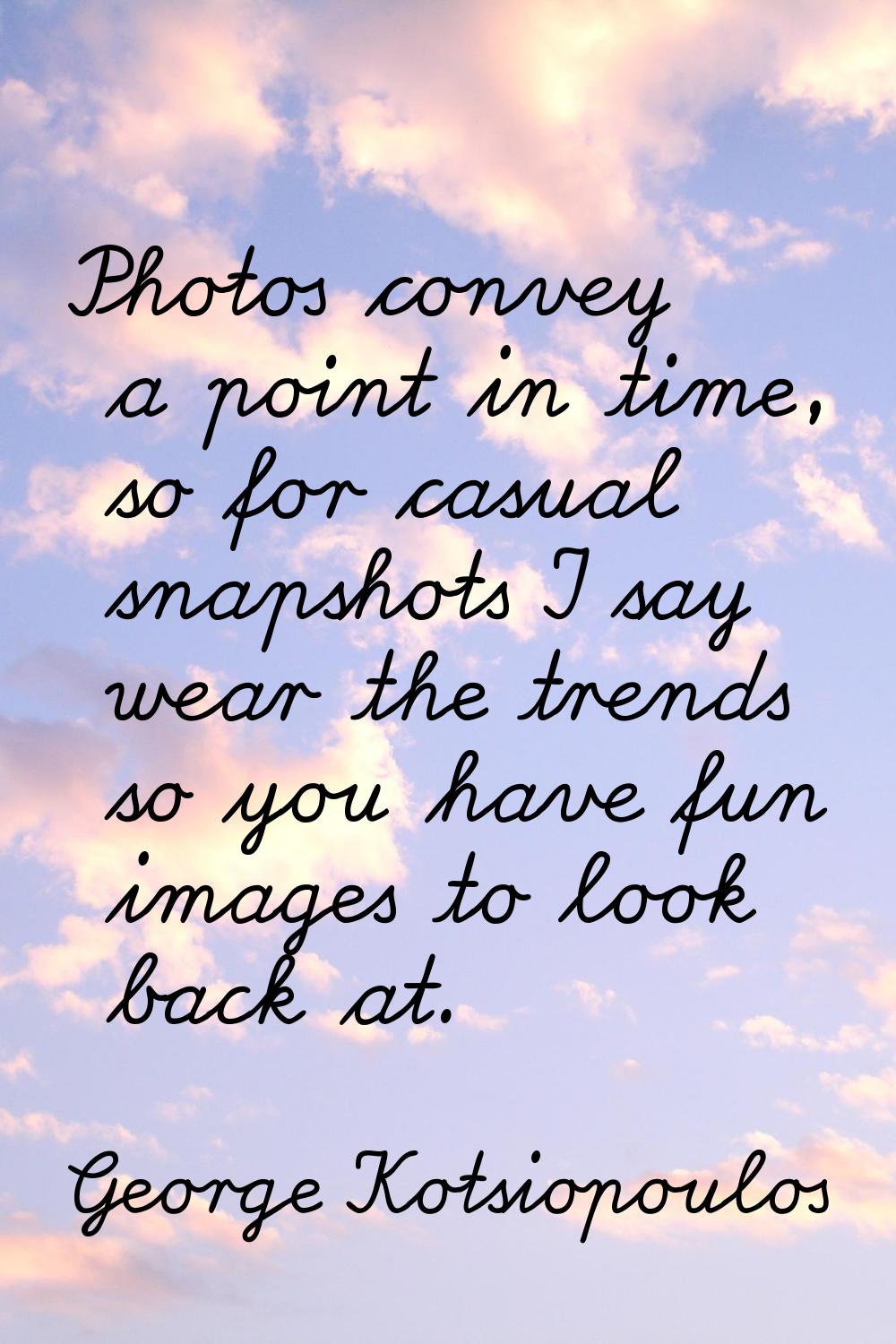 Photos convey a point in time, so for casual snapshots I say wear the trends so you have fun images
