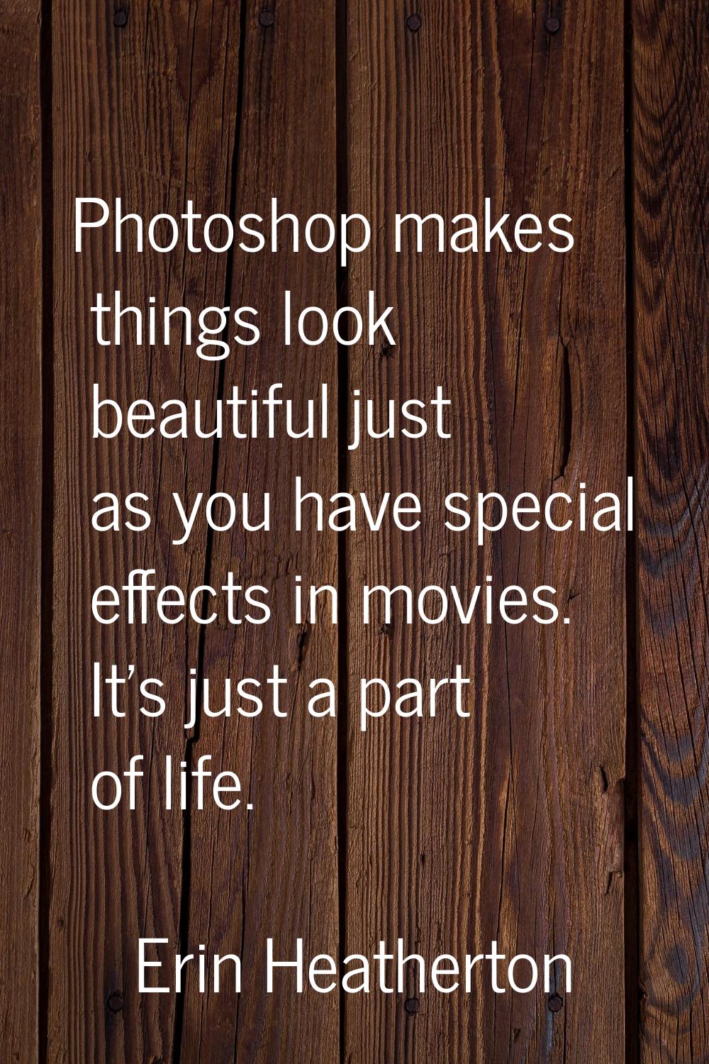 Photoshop makes things look beautiful just as you have special effects in movies. It's just a part 